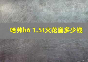 哈弗h6 1.5t火花塞多少钱